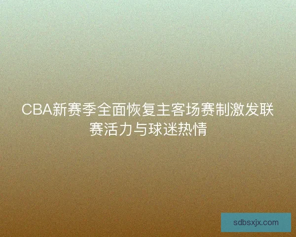 CBA新赛季全面恢复主客场赛制激发联赛活力与球迷热情