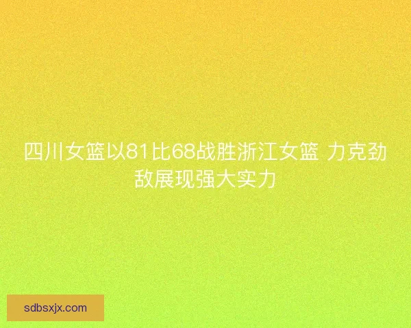 四川女篮以81比68战胜浙江女篮 力克劲敌展现强大实力
