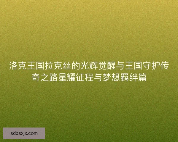 洛克王国拉克丝的光辉觉醒与王国守护传奇之路星耀征程与梦想羁绊篇