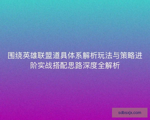 围绕英雄联盟道具体系解析玩法与策略进阶实战搭配思路深度全解析