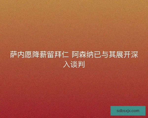 萨内愿降薪留拜仁 阿森纳已与其展开深入谈判